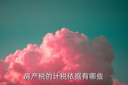 房產(chǎn)稅的計(jì)稅依據(jù)是什么，房產(chǎn)稅計(jì)稅依據(jù)包含哪些