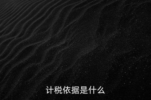 什么是計(jì)稅依據(jù)，計(jì)稅依據(jù)是什么
