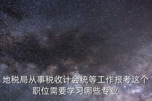 地稅局計會科負(fù)職什么意思，地稅局從事稅收計會統(tǒng)等工作報考這個職位需要學(xué)習(xí)哪些專業(yè)