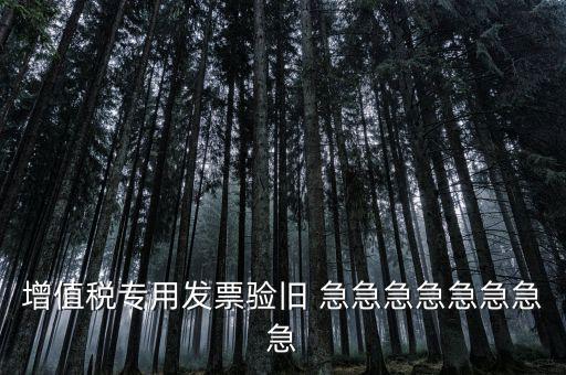增值稅 驗(yàn)舊 為什么，增值稅專用發(fā)票驗(yàn)舊 急急急急急急急急
