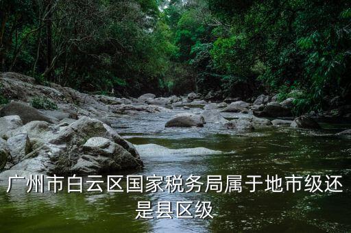 廣州市地稅局什么級(jí)別，廣東省地稅局局長(zhǎng)是什么級(jí)別