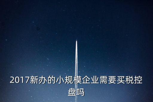 什么公司要稅控盤，2017新辦的小規(guī)模企業(yè)需要買稅控盤嗎