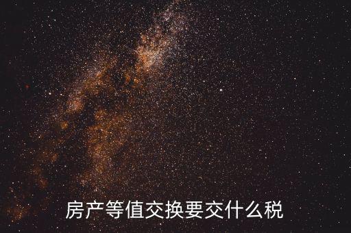 房產(chǎn)置換要什么稅，房產(chǎn)等值交換要交什么稅