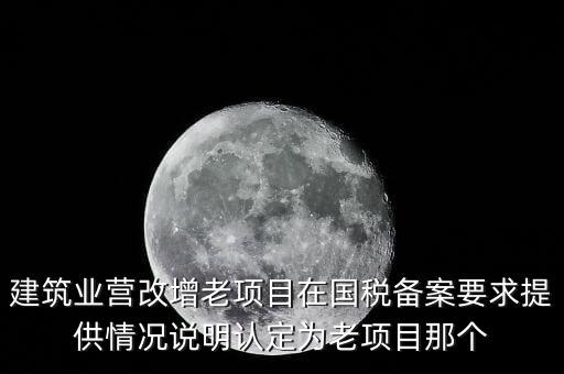 什么是建筑業(yè)老項(xiàng)目，建筑業(yè)營改增老項(xiàng)目在國稅備案要求提供情況說明認(rèn)定為老項(xiàng)目那個(gè)