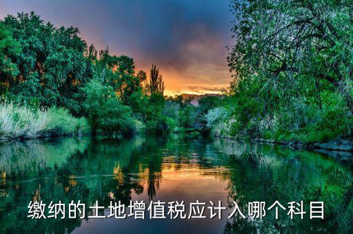 土地增值稅計(jì)什么科目，繳納的土地增值稅應(yīng)計(jì)入哪個(gè)科目