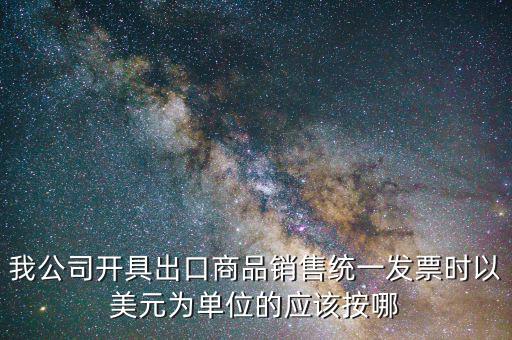 出口發(fā)票匯率按什么價，我公司開具出口商品銷售統(tǒng)一發(fā)票時以美元為單位的應(yīng)該按哪