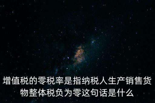 增值稅的零稅率是指納稅人生產(chǎn)銷(xiāo)售貨物整體稅負(fù)為零這句話是什么