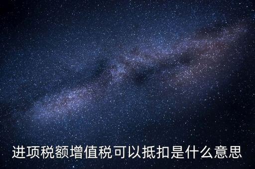 增值稅進(jìn)項(xiàng)稅抵扣是什么意思，增值稅的進(jìn)項(xiàng)稅額可以抵扣是什么意思