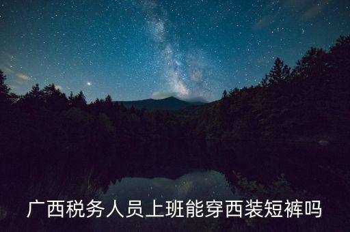 什么人穿稅服，廣西稅務(wù)人員上班能穿西裝短褲嗎