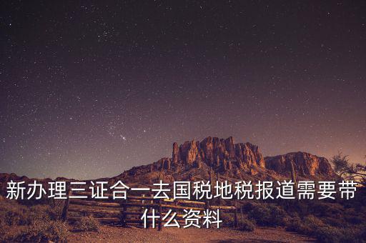 三證合一后稅務(wù)報(bào)到需要什么資料，三證合一后新辦企業(yè)稅務(wù)報(bào)到需要帶什么資料