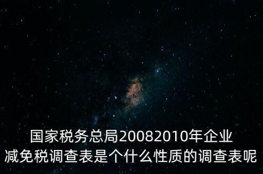 國家稅務總局20082010年企業(yè)減免稅調(diào)查表是個什么性質(zhì)的調(diào)查表呢