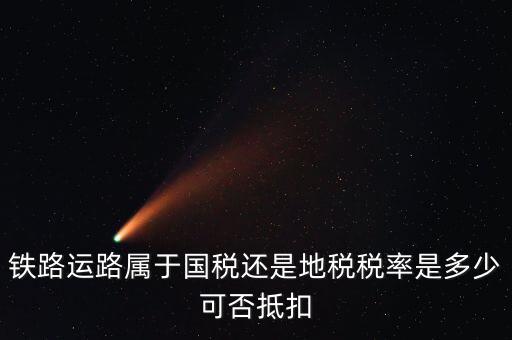 鐵路上什么稅，鐵路運路屬于國稅還是地稅稅率是多少可否抵扣