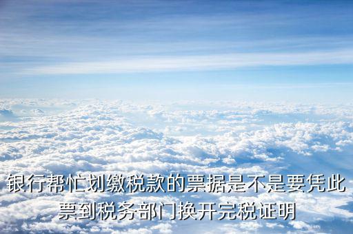 什么是換開納稅憑證，銀行幫忙劃繳稅款的票據(jù)是不是要憑此票到稅務(wù)部門換開完稅證明