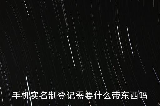 實名采集要帶什么，手機實名制登記需要什么帶東西嗎