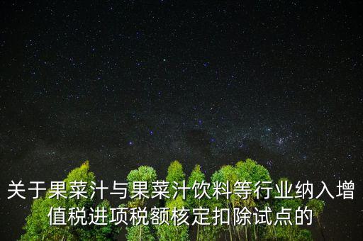 什么是核定扣除，關于果菜汁與果菜汁飲料等行業(yè)納入增值稅進項稅額核定扣除試點的