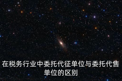 代征代售是什么意思，在稅務(wù)行業(yè)中委托代征單位與委托代售單位的區(qū)別