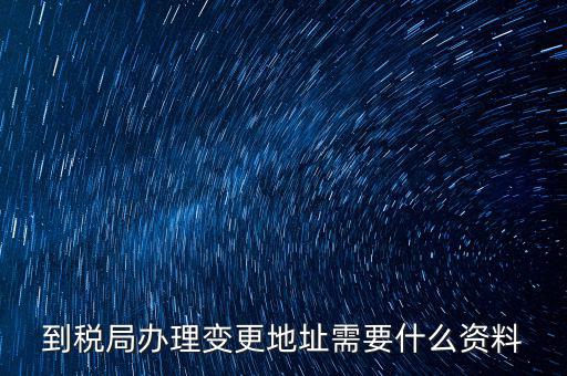 地稅變更地址需要什么資料，到稅局辦理變更地址需要什么資料