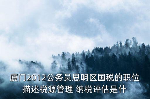 廈門2012公務員思明區(qū)國稅的職位描述稅源管理 納稅評估是什