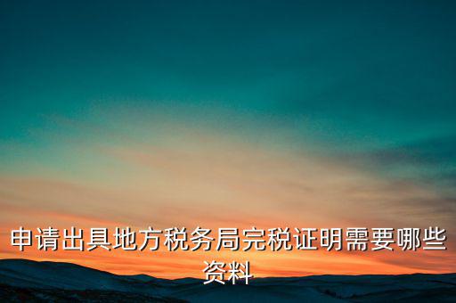 開具完稅證明需要什么資料，申請出具地方稅務(wù)局完稅證明需要哪些資料