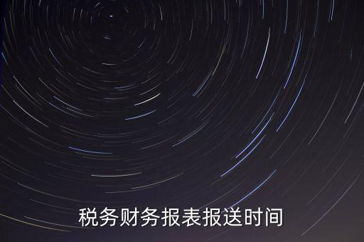 報稅時財務(wù)報表什么時候報，一般情況下稅收報表什么時候報送