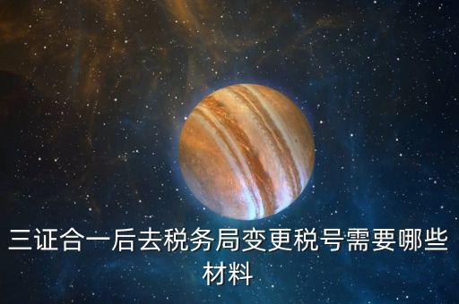 地稅改稅號用什么，三證合一后去稅務(wù)局變更稅號需要哪些材料
