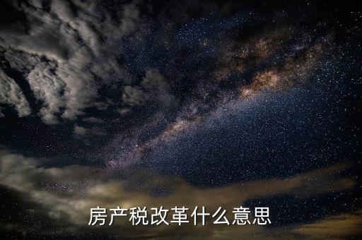 稅務改革是什么意思，房產(chǎn)稅改革什么意思