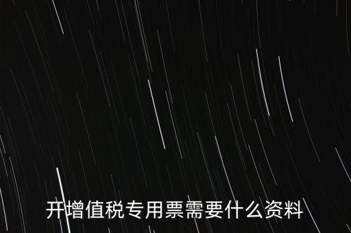 開專票需要提供什么，開增值稅專用發(fā)票都需要什么資料