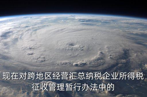 現(xiàn)在對跨地區(qū)經營匯總納稅企業(yè)所得稅征收管理暫行辦法中的