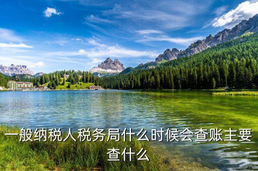 稅務(wù)局什么時(shí)候扎帳，一般納稅人稅務(wù)局什么時(shí)候會(huì)查賬主要查什么