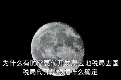 為什么要開跨區(qū)域涉稅事項，為什么有時需要代開發(fā)票去地稅局去國稅局代開是根據(jù)什么確定