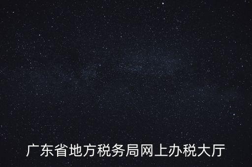 廣東地稅網(wǎng)址是什么，廣東省地方稅務(wù)局網(wǎng)上辦稅大廳