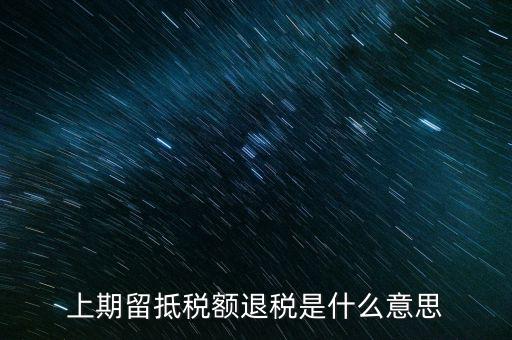 上期留抵稅額是什么，上期留抵稅額退稅是什么意思