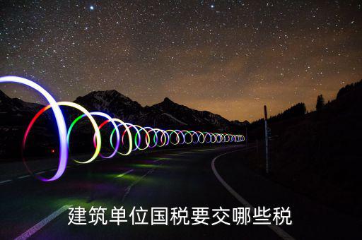 建筑業(yè)在國(guó)稅交什么稅，建筑單位國(guó)稅要交哪些稅