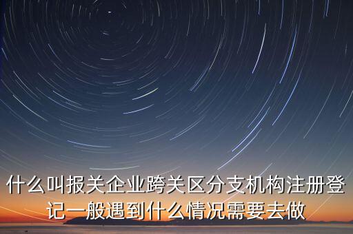 什么叫報關(guān)企業(yè)跨關(guān)區(qū)分支機(jī)構(gòu)注冊登記一般遇到什么情況需要去做