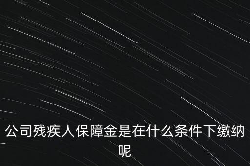 什么企業(yè)要繳納殘疾人保障金，公司殘疾人保障金是在什么條件下繳納呢