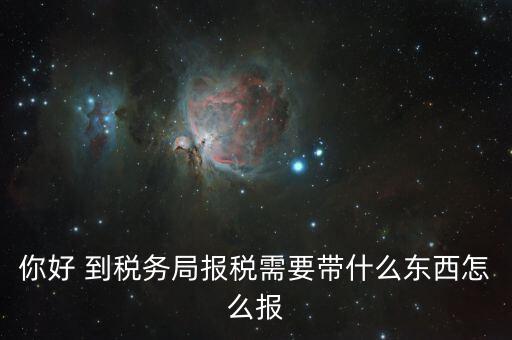 稅務(wù)大廳報(bào)稅需要什么，你好 到稅務(wù)局報(bào)稅需要帶什么東西怎么報(bào)
