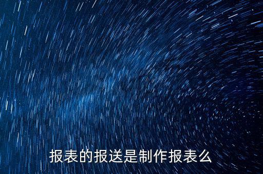 報(bào)表報(bào)送是什么，財(cái)務(wù)報(bào)表月報(bào)季送是什么意思