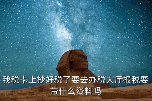 稅務(wù)大廳報(bào)稅需要什么資料，我稅卡上抄好稅了要去辦稅大廳報(bào)稅要帶什么資料嗎