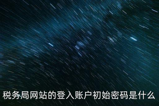 登錄電子稅務(wù)客戶端密碼是什么意思，稅務(wù)局網(wǎng)站的登入賬戶初始密碼是什么