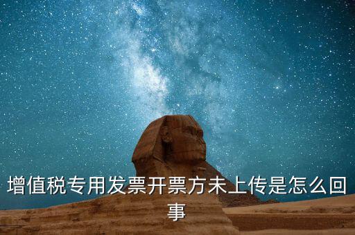 開票時未上傳是什么意思，增值稅專用發(fā)票開票方未上傳是怎么回事