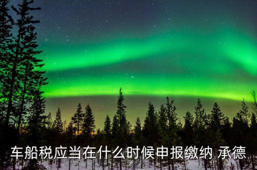 什么情況下要申報車船稅，車船稅應當在什么時候申報繳納 承德