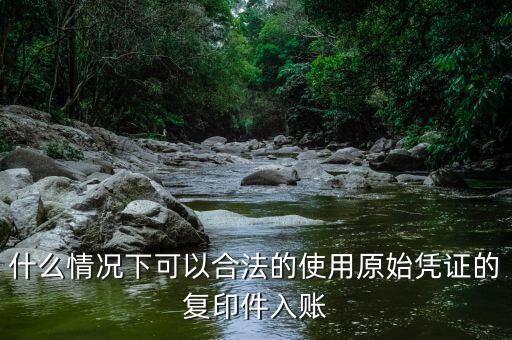什么情況下發(fā)票可以復印入賬，什么情況下可以合法的使用原始憑證的復印件入賬