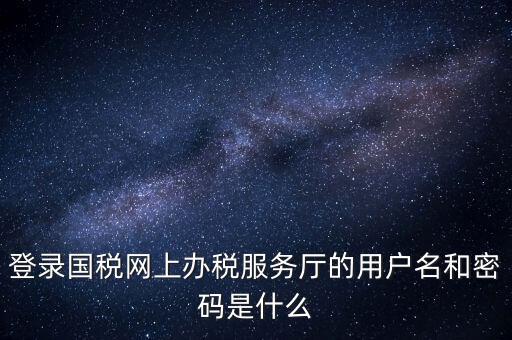 網(wǎng)上稅務(wù)大廳登錄賬號(hào)是什么，你好我想問你 一下 網(wǎng)上國(guó)稅的用戶名和密碼是什么