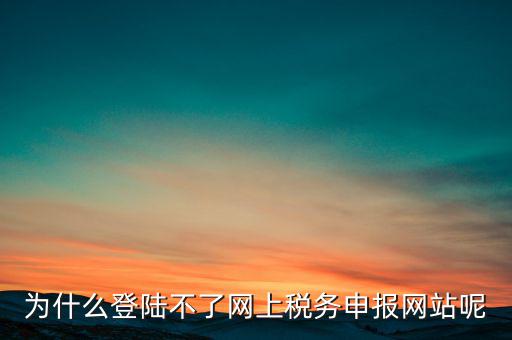 網(wǎng)上辦稅服務(wù)廳為什么登不上，河北省國家稅務(wù)局網(wǎng)上辦稅服務(wù)廳怎么登錄不了