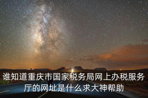 重慶電子稅務局的網址是什么，重慶市國稅網網址是多少