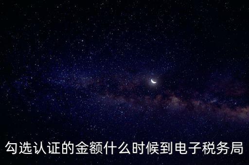 廣東省電子稅務(wù)局是什么時候，勾選認證的金額什么時候到電子稅務(wù)局
