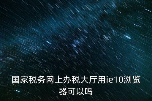 深圳國(guó)稅要求用什么瀏覽器，要用什么瀏覽器才能進(jìn)