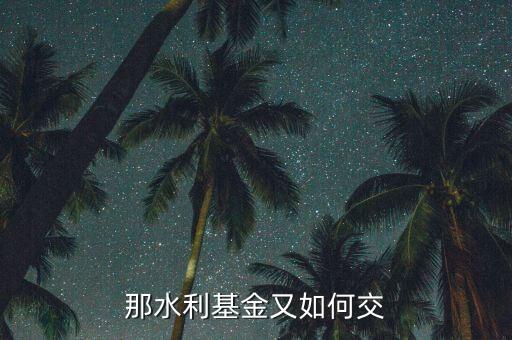 水利基金根據什么交，水利基金的計稅依據