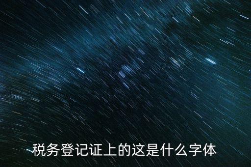 國稅稅收完稅證明什么字體，稅務登記證上的這是什么字體