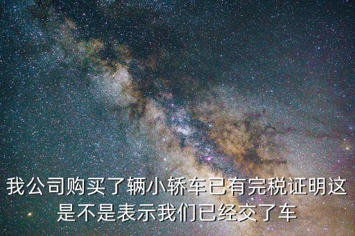 車輛購(gòu)置稅完稅證明說(shuō)明什么，我公司購(gòu)買了輛小轎車已有完稅證明這是不是表示我們已經(jīng)交了車